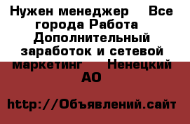 Нужен менеджер  - Все города Работа » Дополнительный заработок и сетевой маркетинг   . Ненецкий АО